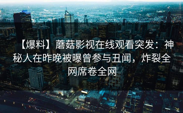 【爆料】蘑菇影视在线观看突发：神秘人在昨晚被曝曾参与丑闻，炸裂全网席卷全网