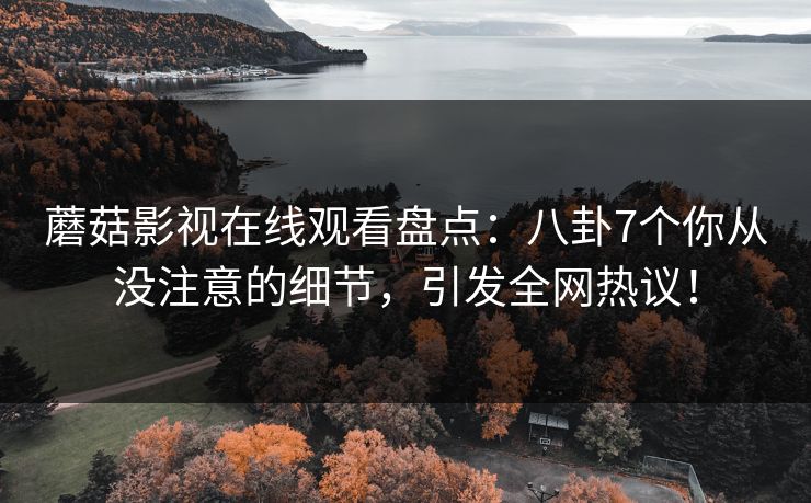 蘑菇影视在线观看盘点：八卦7个你从没注意的细节，引发全网热议！