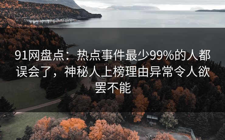 91网盘点：热点事件最少99%的人都误会了，神秘人上榜理由异常令人欲罢不能
