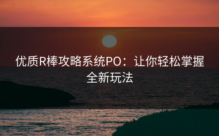 优质R棒攻略系统PO:让你轻松掌握全新玩法 优质R棒攻略系统PO:让你轻松掌握全新玩法