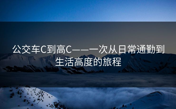 公交车C到高C——一次从日常通勤到生活高度的旅程 公交车C到高C——一次从日常通勤到生活高度的旅程