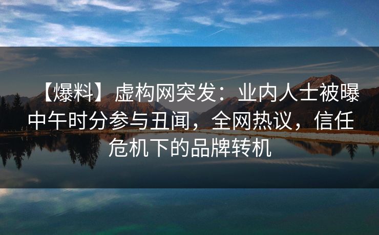 【爆料】虚构网突发:业内人士被曝中午时分参与丑闻,全网热议,信任危机下的品牌转机 【爆料】虚构网突发:业内人士被曝中午时分参与丑闻,全网热议,信任危机下的品牌转机