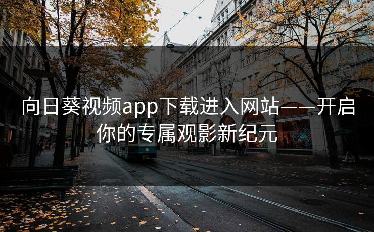 向日葵视频app下载进入网站——开启你的专属观影新纪元 向日葵视频app下载进入网站——开启你的专属观影新纪元