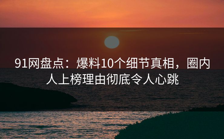 91网盘点:爆料10个细节真相,圈内人上榜理由彻底令人心跳 91网盘点:爆料10个细节真相,圈内人上榜理由彻底令人心跳