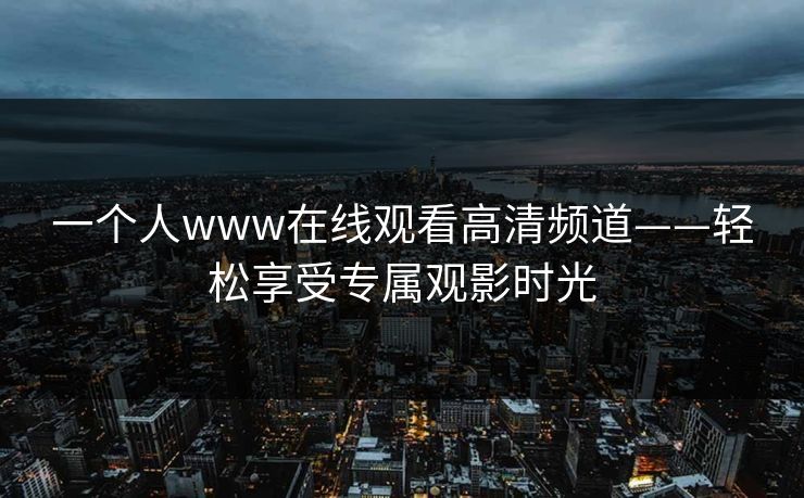 一个人www在线观看高清频道——轻松享受专属观影时光 一个人www在线观看高清频道——轻松享受专属观影时光