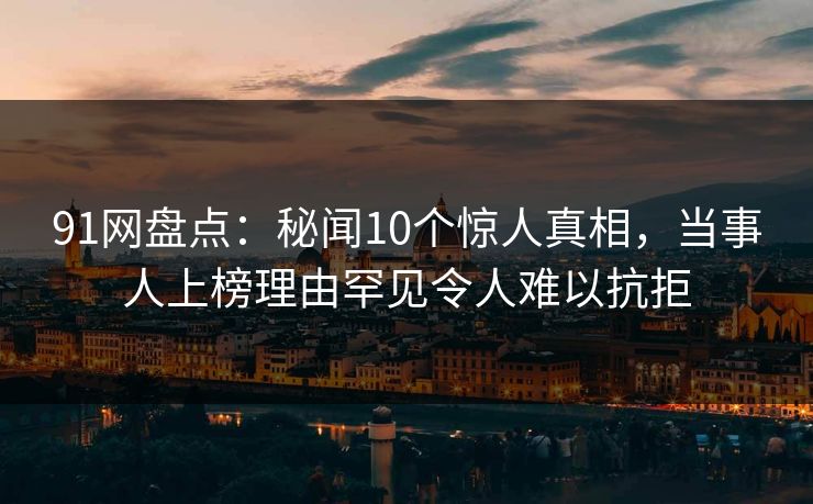 91网盘点:秘闻10个惊人真相,当事人上榜理由罕见令人难以抗拒 91网盘点:秘闻10个惊人真相,当事人上榜理由罕见令人难以抗拒