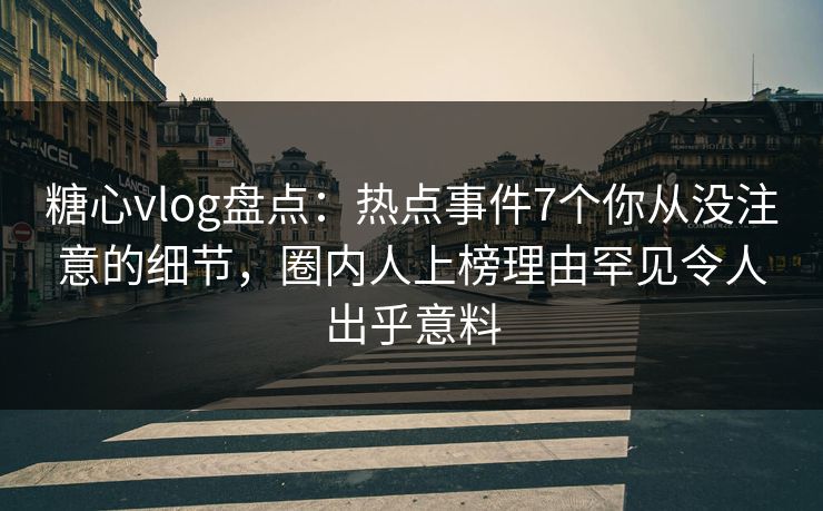 糖心vlog盘点:热点事件7个你从没注意的细节,圈内人上榜理由罕见令人出乎意料 糖心vlog盘点:热点事件7个你从没注意的细节,圈内人上榜理由罕见令人出乎意料