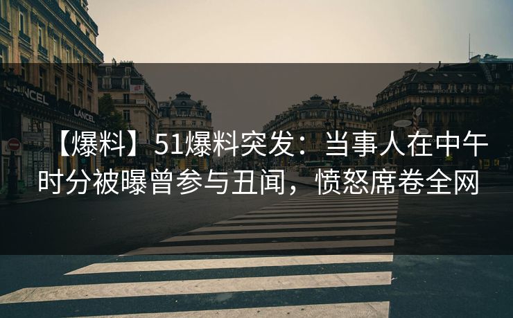 【爆料】51爆料突发:当事人在中午时分被曝曾参与丑闻,愤怒席卷全网 【爆料】51爆料突发:当事人在中午时分被曝曾参与丑闻,愤怒席卷全网