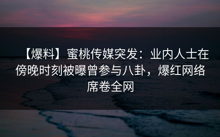 【爆料】蜜桃传媒突发：业内人士在傍晚时刻被曝曾参与八卦，爆红网络席卷全网