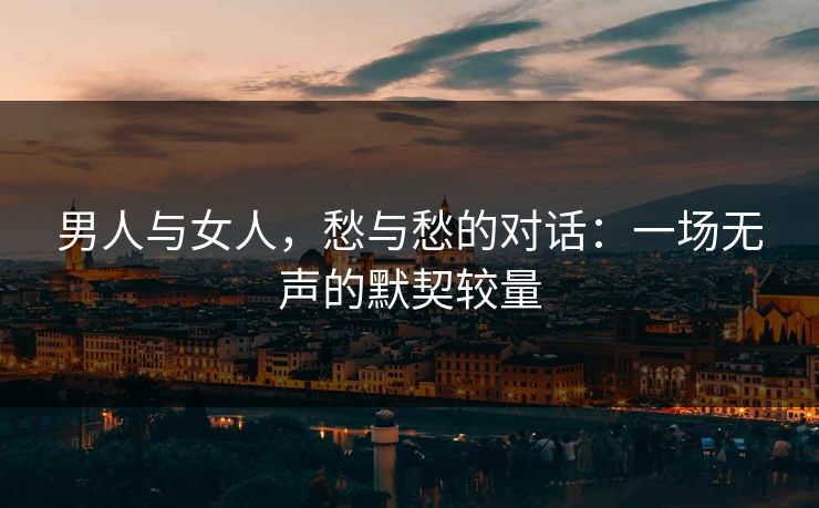 男人与女人,愁与愁的对话:一场无声的默契较量 男人与女人,愁与愁的对话:一场无声的默契较量