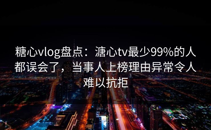 糖心vlog盘点：溏心tv最少99%的人都误会了，当事人上榜理由异常令人难以抗拒