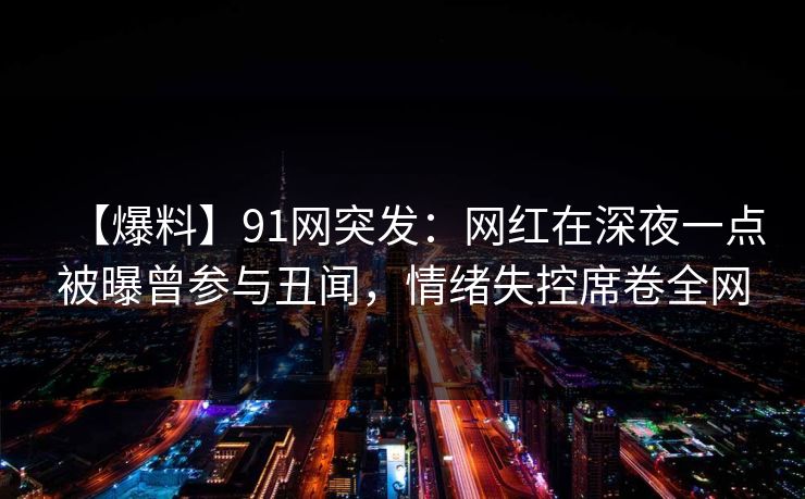【爆料】91网突发:网红在深夜一点被曝曾参与丑闻,情绪失控席卷全网 【爆料】91网突发:网红在深夜一点被曝曾参与丑闻,情绪失控席卷全网