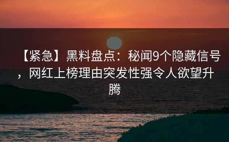 【紧急】黑料盘点：秘闻9个隐藏信号，网红上榜理由突发性强令人欲望升腾