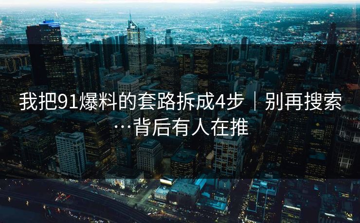 我把91爆料的套路拆成4步|别再搜索…背后有人在推 我把91爆料的套路拆成4步|别再搜索…背后有人在推