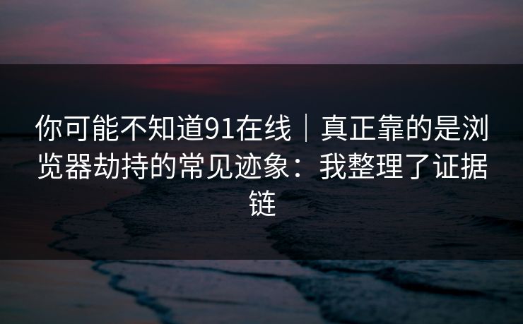 你可能不知道91在线|真正靠的是浏览器劫持的常见迹象:我整理了证据链 你可能不知道91在线|真正靠的是浏览器劫持的常见迹象:我整理了证据链