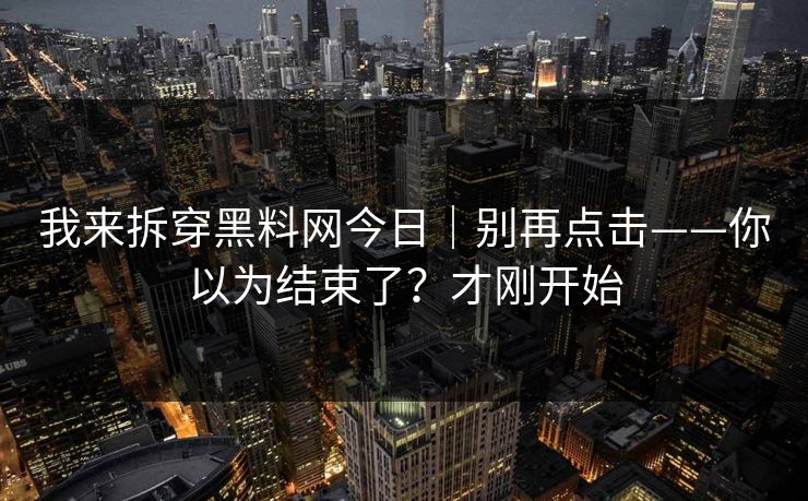 我来拆穿黑料网今日｜别再点击——你以为结束了？才刚开始