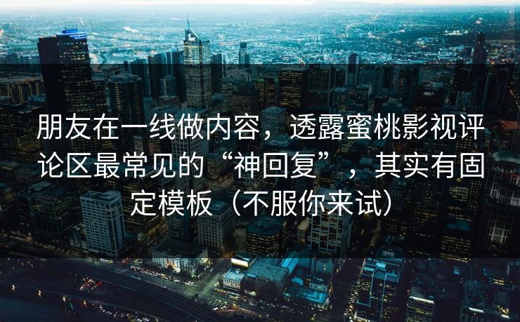 朋友在一线做内容，透露蜜桃影视评论区最常见的“神回复”，其实有固定模板（不服你来试）