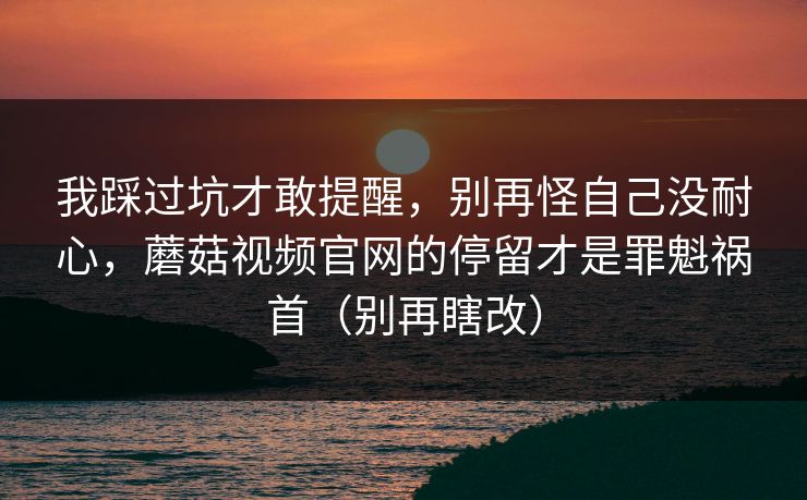 我踩过坑才敢提醒,别再怪自己没耐心,蘑菇视频官网的停留才是罪魁祸首(别再瞎改) 我踩过坑才敢提醒,别再怪自己没耐心,蘑菇视频官网的停留才是罪魁祸首(别再瞎改)