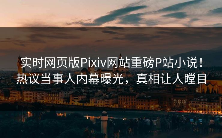 实时网页版Pixiv网站重磅P站小说！热议当事人内幕曝光，真相让人瞠目