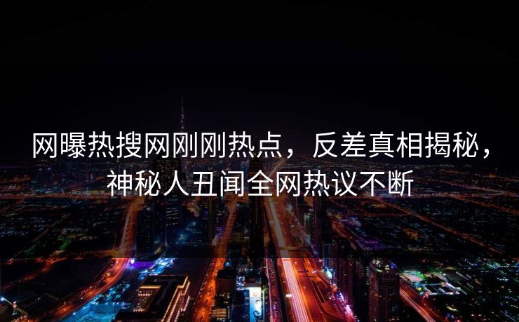 网曝热搜网刚刚热点，反差真相揭秘，神秘人丑闻全网热议不断