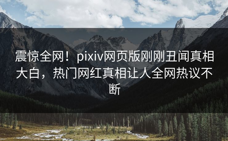 震惊全网！pixiv网页版刚刚丑闻真相大白，热门网红真相让人全网热议不断