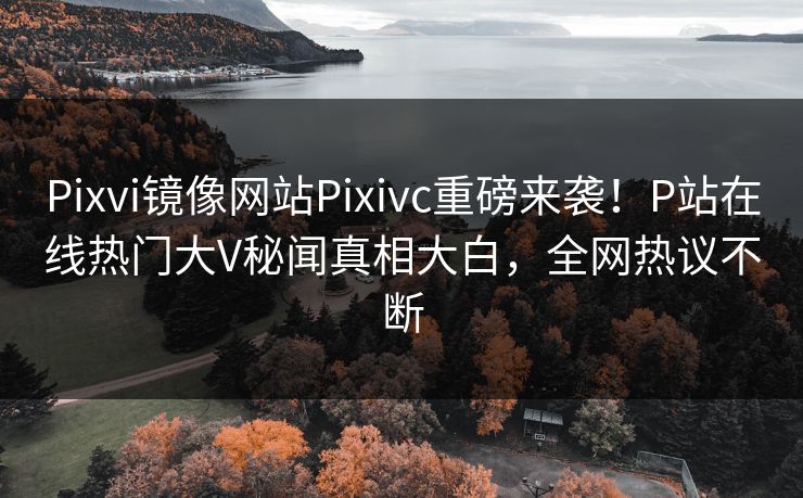 Pixvi镜像网站Pixivc重磅来袭！P站在线热门大V秘闻真相大白，全网热议不断