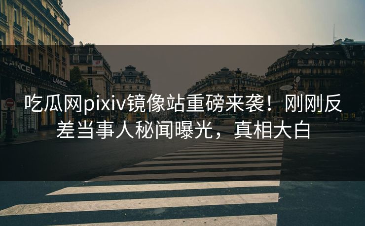 吃瓜网pixiv镜像站重磅来袭！刚刚反差当事人秘闻曝光，真相大白