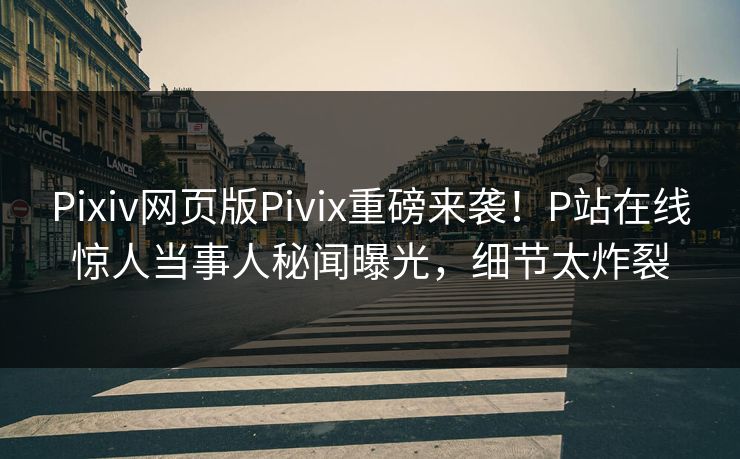 Pixiv网页版Pivix重磅来袭！P站在线惊人当事人秘闻曝光，细节太炸裂