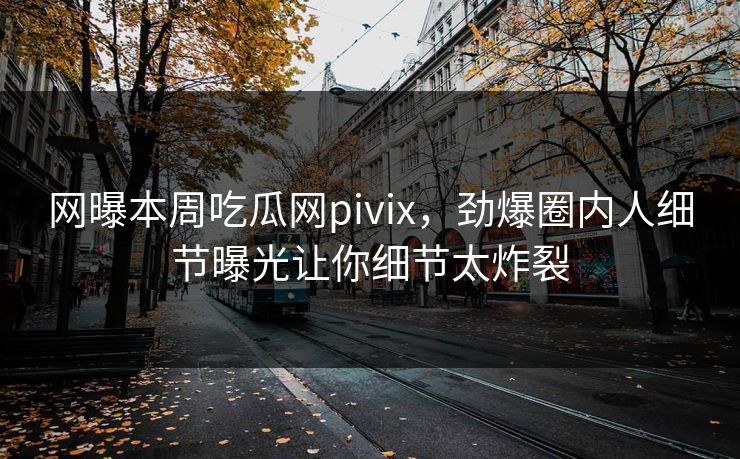 网曝本周吃瓜网pivix，劲爆圈内人细节曝光让你细节太炸裂