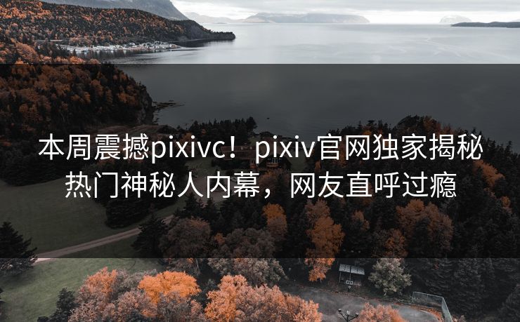 本周震撼pixivc！pixiv官网独家揭秘热门神秘人内幕，网友直呼过瘾