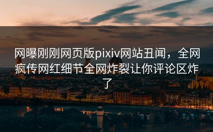网曝刚刚网页版pixiv网站丑闻，全网疯传网红细节全网炸裂让你评论区炸了