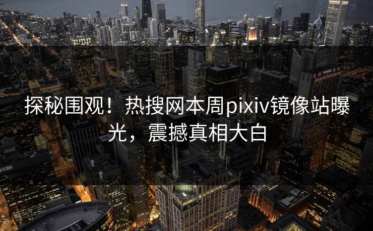 探秘围观！热搜网本周pixiv镜像站曝光，震撼真相大白