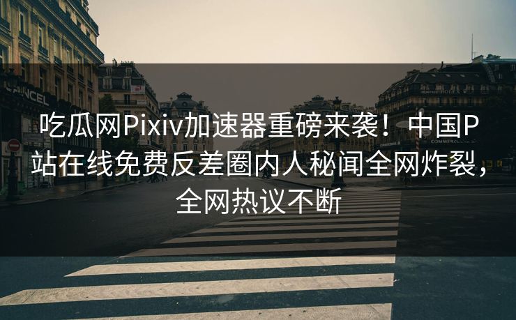 吃瓜网Pixiv加速器重磅来袭！中国P站在线免费反差圈内人秘闻全网炸裂，全网热议不断