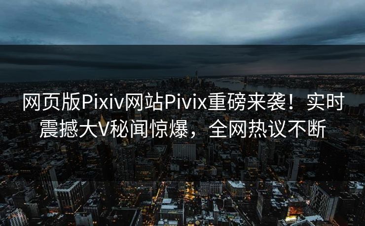 网页版Pixiv网站Pivix重磅来袭！实时震撼大V秘闻惊爆，全网热议不断