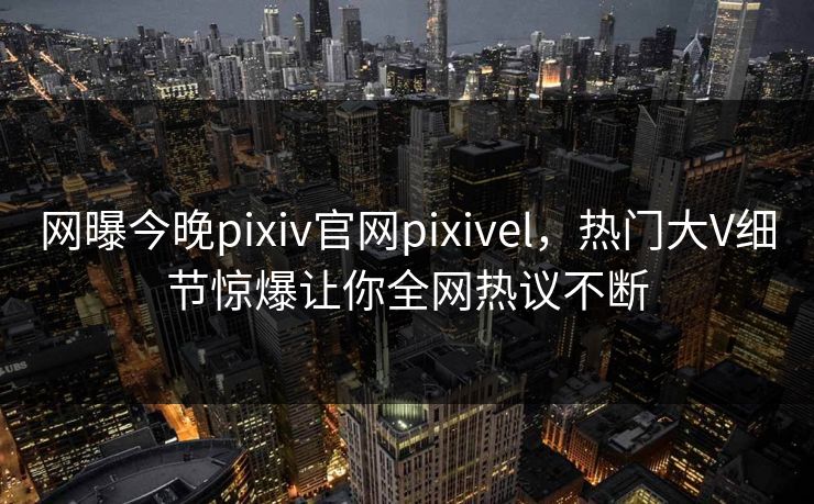 网曝今晚pixiv官网pixivel，热门大V细节惊爆让你全网热议不断