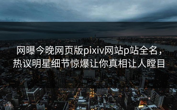 网曝今晚网页版pixiv网站p站全名，热议明星细节惊爆让你真相让人瞠目