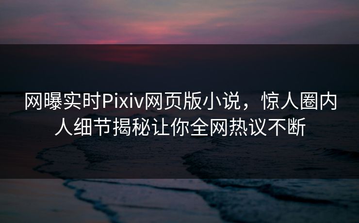 网曝实时Pixiv网页版小说，惊人圈内人细节揭秘让你全网热议不断