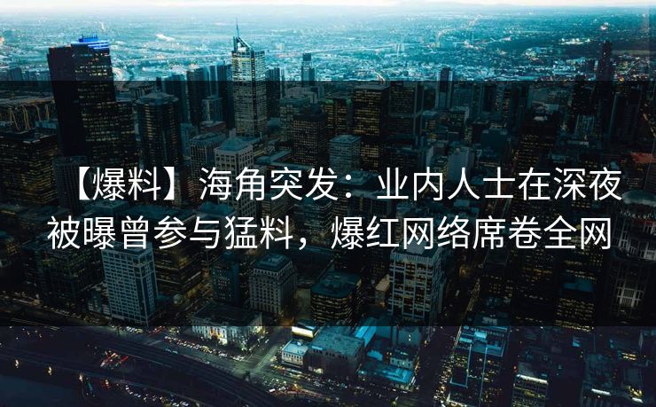 【爆料】海角突发：业内人士在深夜被曝曾参与猛料，爆红网络席卷全网