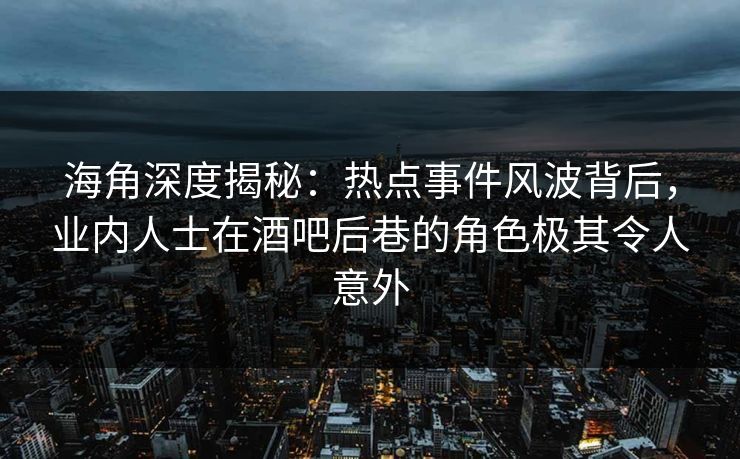 海角深度揭秘：热点事件风波背后，业内人士在酒吧后巷的角色极其令人意外