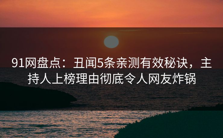 91网盘点：丑闻5条亲测有效秘诀，主持人上榜理由彻底令人网友炸锅
