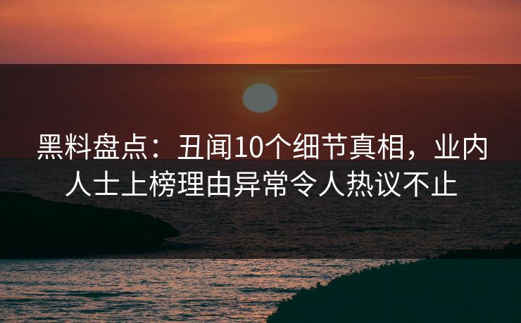 黑料盘点：丑闻10个细节真相，业内人士上榜理由异常令人热议不止