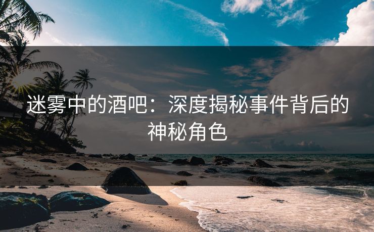 迷雾中的酒吧：深度揭秘事件背后的神秘角色