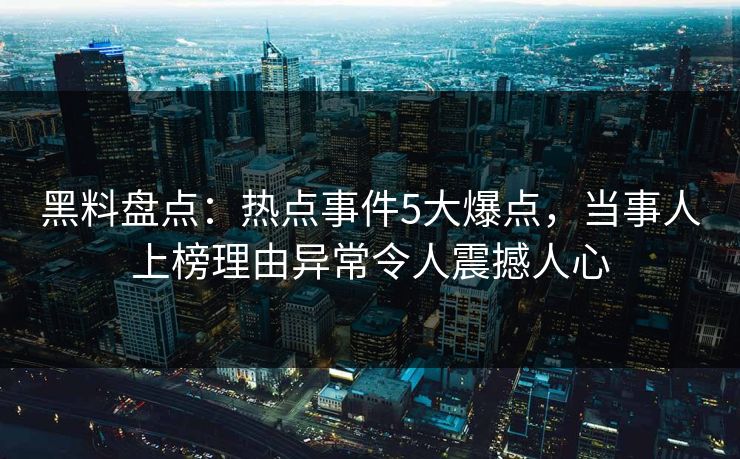 黑料盘点：热点事件5大爆点，当事人上榜理由异常令人震撼人心