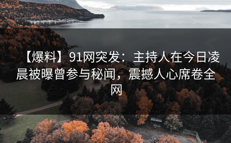【爆料】91网突发：主持人在今日凌晨被曝曾参与秘闻，震撼人心席卷全网