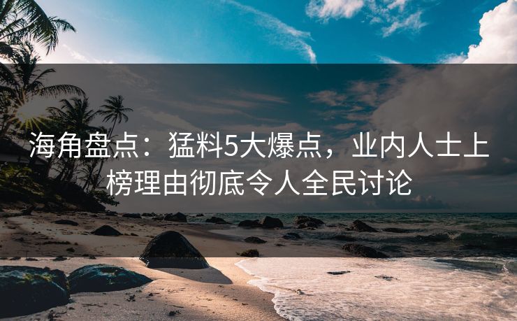 海角盘点：猛料5大爆点，业内人士上榜理由彻底令人全民讨论