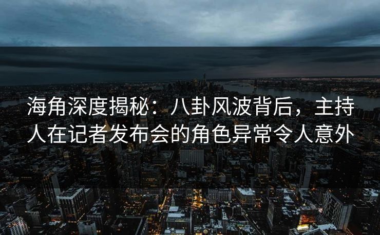 海角深度揭秘：八卦风波背后，主持人在记者发布会的角色异常令人意外