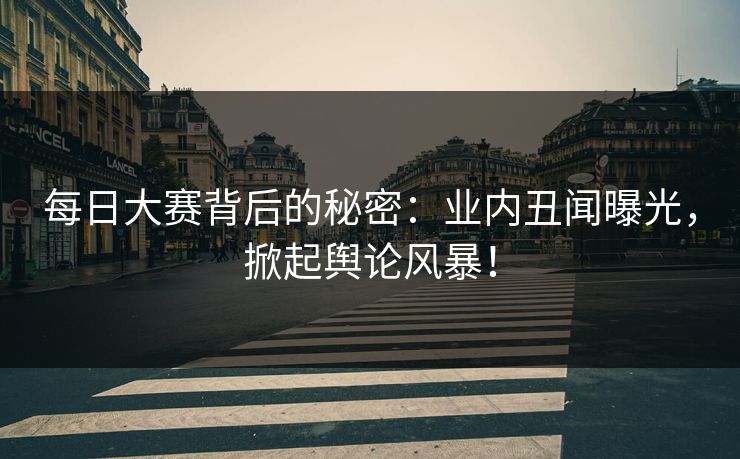 每日大赛背后的秘密：业内丑闻曝光，掀起舆论风暴！