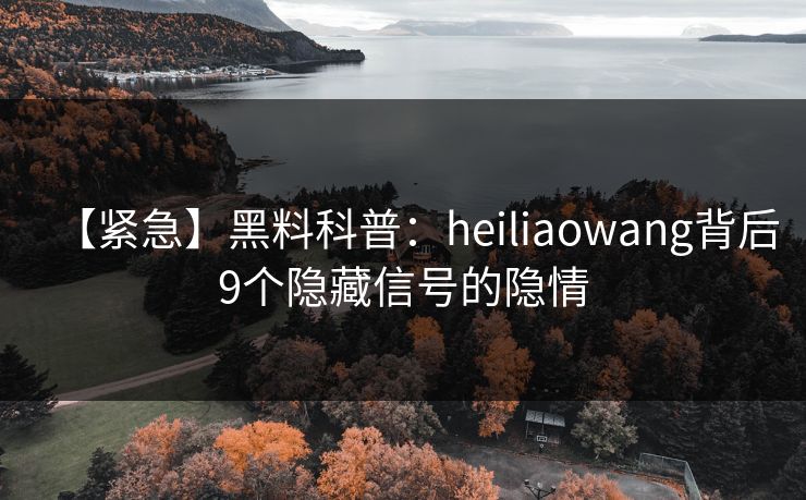【紧急】黑料科普：heiliaowang背后9个隐藏信号的隐情