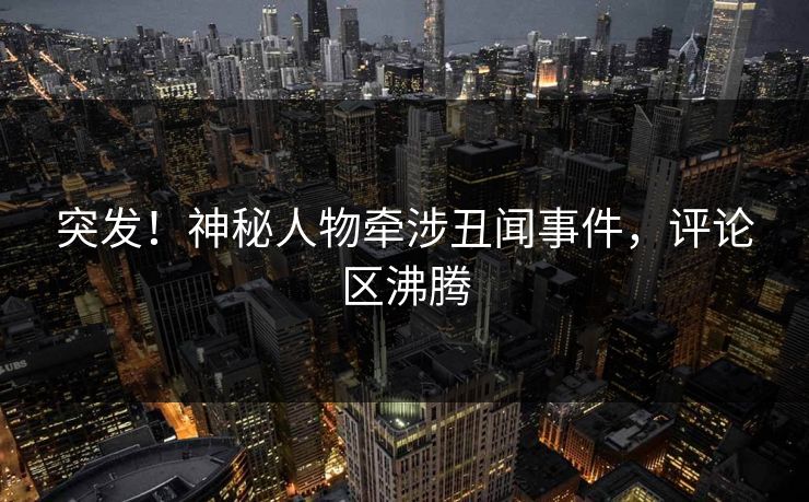 突发！神秘人物牵涉丑闻事件，评论区沸腾