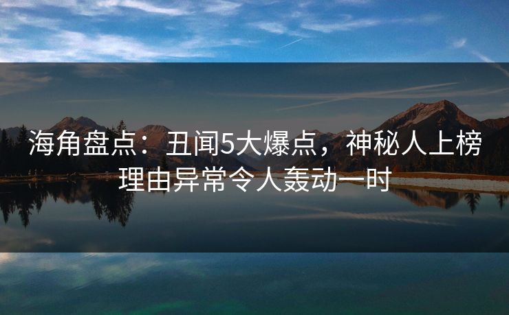 海角盘点：丑闻5大爆点，神秘人上榜理由异常令人轰动一时